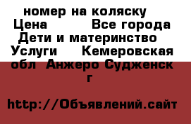 номер на коляску  › Цена ­ 300 - Все города Дети и материнство » Услуги   . Кемеровская обл.,Анжеро-Судженск г.